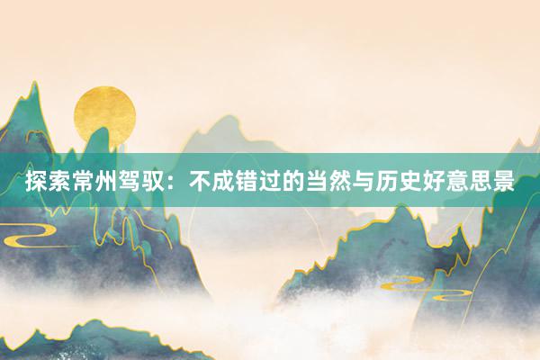 探索常州驾驭：不成错过的当然与历史好意思景